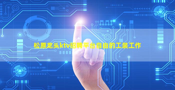 松原龙头ktv招聘平台自由的工装工作