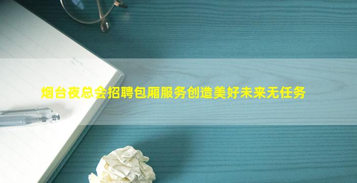 烟台夜总会招聘包厢服务创造美好未来无任务