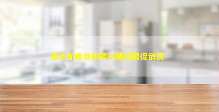 郴州新夜场招聘长期招聘促销员